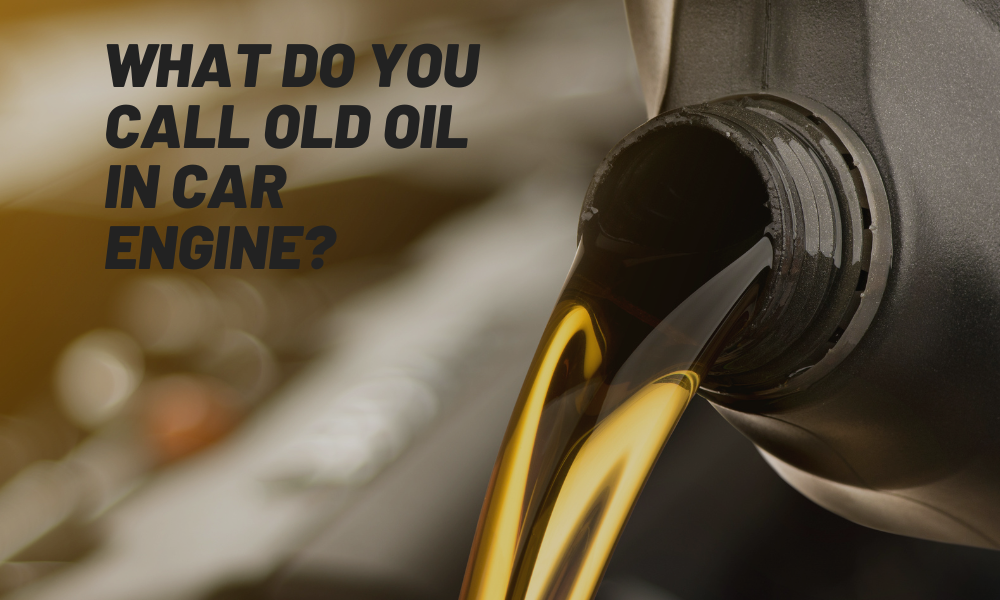 What Do You Call Old Oil in Car Engine?